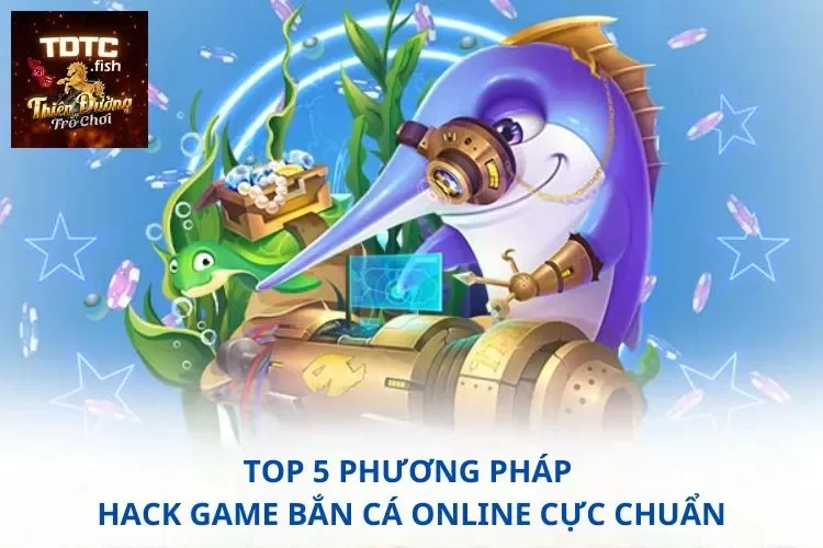 Top 5 phương pháp hack game bắn cá online cực chuẩn